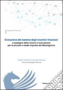 Evoluzione del sistema degli incentivi finanziari a sostegno della ricerca e innovazione per le piccole e medie imprese del Mezzogiorno libro di Formica Costantino