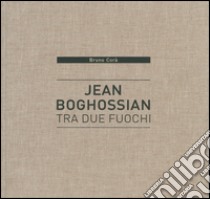 Jean Boghossian. Tra due fuochi. Catalogo della mostra (Beirut, 4 dicembre 2015-10 gennaio 2016). Ediz. italiana, inglese, francese libro di Corà B. (cur.)