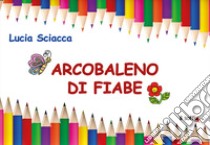 Arcobaleno di fiabe. Ediz. illustrata libro di Sciacca Lucia