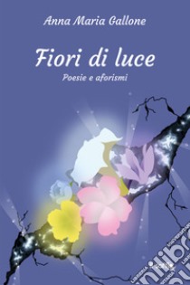 Fiori di luce. Poesie e aforismi libro di Gallone Anna Maria