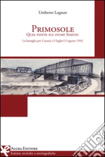 Primosole. Quel ponte sul fiume Simeto. La battaglia per Catania 13 luglio-13 agosto 1943 libro di Lugnan Umberto