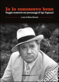 Io lo conoscevo bene. Viaggio semiserio nei personaggi di Ugo Tognazzi libro di Mosconi E. (cur.)