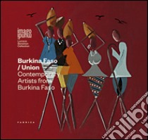 Burkina Faso/Union. Contemporary artists from Burkina Faso. Ediz. multilingue libro di Mascelloni E. (cur.)