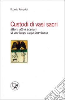 Custodi di vasi sacri. Attori, atti e scenari di una lunga saga brembana libro di Rampoldi Roberto