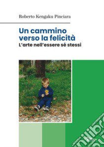 Un cammino verso la felicità. L'arte nell'essere sé stessi libro di Kengaku Pinciara Roberto