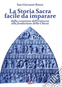 La Storia Sacra facile da imparare dalla creazione dell'Universo alla fondazione della Chiesa. In forma di catechismo libro di Bosco Giovanni (san)