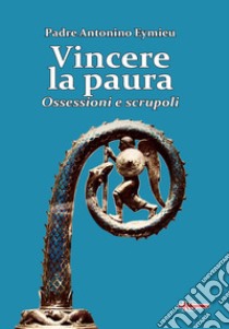 Vincere la paura. Ossessioni e scrupoli libro di Eymieu Antonino