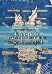 Corsica: battaglie e solitudini. Sguardo indiscreto sopra un sogno di libertà, fra molte tentazioni e poche beatitudini libro di Piras Pier Luigi