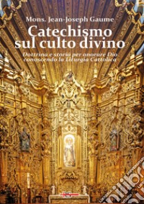 Catechismo sul culto divino. Dottrina e storia per onorare Dio conoscendo la liturgia cattolica libro di Gaume Mons. J. J.