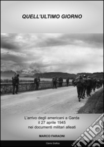 Quell'ultimo giorno. L'arrivo degli americani a Garda il 27 aprile 1945 nei documenti militari alleati libro di Faraoni Marco