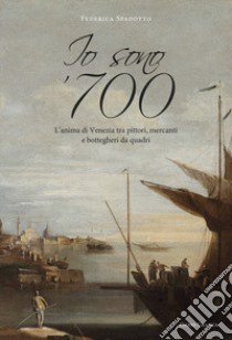 Io sono '700. L'anima di Venezia tra pittori, mercanti e bottegheri da quadri libro di Spadotto Federica