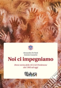 Noi ci impegniamo. Breve storia delle ACLI di Pordenone dal 1965 a oggi libro di De Paoli Alessandro; Cozzarini Antonio