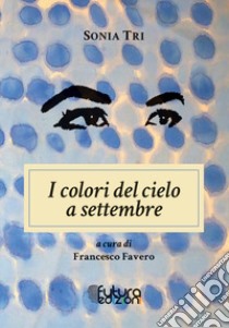 I colori del cielo a settembre libro di Tri Sonia; Favero F. (cur.)