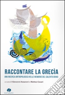 Raccontare la Grecìa. Una ricerca antropologica nelle memorie del Salento griko libro di Azzaroni G. (cur.); Casari M. (cur.)