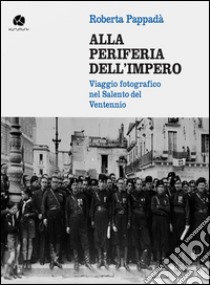 Alla periferia dell'impero. Viaggio fotografico nel Salento del Ventennio libro di Pappadà Roberta