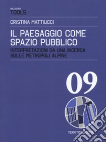 Il paesaggio come spazio pubblico. Interpretazioni da una ricerca sulle metropoli alpine libro di Mattiucci Cristina