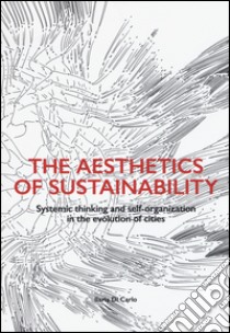 The aesthetics of sustainability. Systemic thinking and self-organization in the evolution of cities. Ediz. illustrata libro di Di Carlo Ilaria