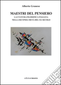 Maestri del pensiero. La cultura filosofica italiana nella seconda metà del XX secolo libro di Granese Alberto