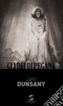 Gli dèi di Pegana. Ediz. integrale libro di Dunsany (lord)