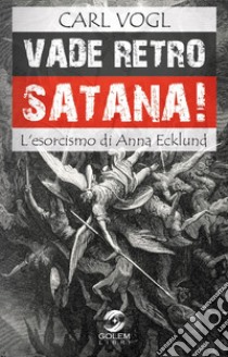 Vade retro Satana! L'esorcismo di Anna Ecklund libro di Vogl Carl