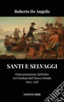 Santi e selvaggi. L'interpretazione dell'«altro» nei puritani del nuovo mondo libro di De Angelis Roberto