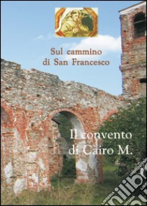 Sul cammino di san Francesco. Il convento Cairo M. libro di Chiarlone Lorenzo