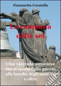 La campana delle sei. Una vicenda savonese che si snoda dalla guerra alle bombe degli anni '70 e oltre libro di Coratella Fiammetta