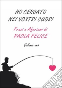 Ho cercato nei vostri cuori. Frasi e aforismi. Vol. 1 libro di Felice Paola