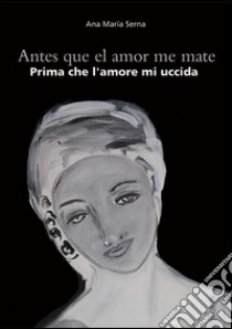 Antes que el amor me mate-Prima che l'amore mi uccida. Ediz. bilingue libro di Serna Ana M.