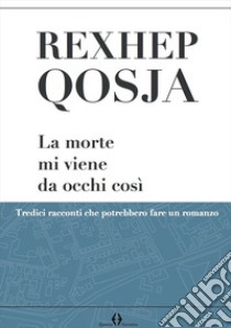 La morte mi viene da occhi così. Tredici racconti che potrebbero fare un romanzo libro di Qosja Rexhep