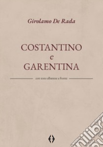 Costantino e Garentina. Testo albanese a fronte libro di De Rada Girolamo; Alhasa A. (cur.)