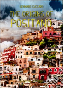 The origins of Positano. The story of Positano from its origins to the present day libro di Cuccaro Gennaro