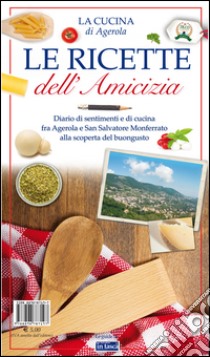 Le ricette dell'amicizia. Diario di sentimenti e di cucina fra Agerola e San Salvatore Monferrato alla scoperta del buongusto libro di Tagliabue Corrado