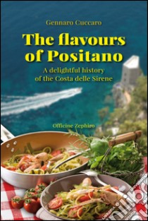 The flavours of Positano. A delightful history of the Costa delle Sirene libro di Cuccaro Gennaro; Cavaliere G. (cur.)