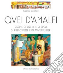 Quei d'Amalfi. Storie di sirene e di eroi, di principesse e di avventurieri. Ediz. illustrata libro di Cavaliere Gabriele; Officine Zephiro Media Company (cur.)