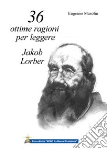 36 ottime ragioni per leggere Jakob Lorber. L'Opera di Jakob Lorber mi sta chiedendo di parlare di lei. libro di Masolin Eugenio