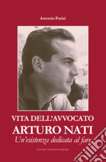 Vita dell'avvocato Arturo Nati. Un'esistenza dedicata al fare libro di Parisi Antonio