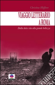 Viaggio letterario a Roma. Dalla dolce vita alla grande bellezza libro di Höfferer Christina