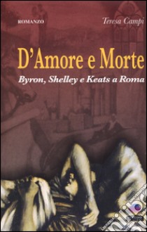 D'amore e morte. Byron, Shelley e Keats a Roma libro di Campi Teresa