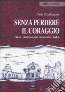 Senza perdere il coraggio. Tunisi, viaggio in una società che cambia libro di Guidantoni Ilaria