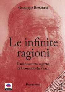 Le infinite ragioni. Il manoscritto segreto di Leonardo da Vinci libro di Bresciani Giuseppe