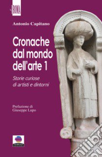 Cronache dal mondo dell'arte. Vol. 1: Storie curiose di artisti e dintorni libro di Capitano Antonio