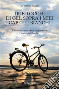 Due tocchi di gel sopra i miei capelli bianchi. Riflessioni estive oltre i cinquant'anni ai tempi della crisi libro di Russo Vincenzo