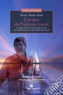 L'acqua dell'ultimo mare. Il viaggio vita nel mondo dentro di noi, nel mondo fuori di noi, nel mondo sopra di noi libro di Ponti Enrico Matteo