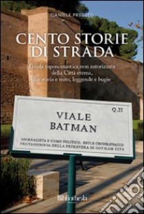 Cento storie di strada. Guida toponomastica non autorizzata della città eterna, fra storia e mito, leggende e bugie libro di Presutti Daniele