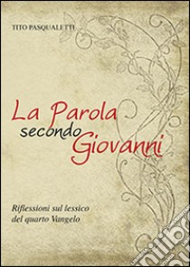 La parola secondo Giovanni. Riflessioni sul lessico del quarto vangelo libro di Pasqualetti Tito