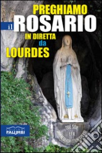 Preghiamo il rosario in diretta da Lourdes libro di Priori D. (cur.)