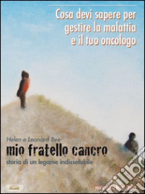 Mio fratello cancro. Storia di un legame indissolubile. Cosa devi sapere per gestire la malattia e il tuo oncologo libro di Bee Helen; Bee Leonard