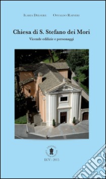 Chiesa di S. Stefano dei Mori. Vicende edilizie e personaggi. Ediz. italiana e inglese libro di Delsere Ilaria; Raineri Osvaldo