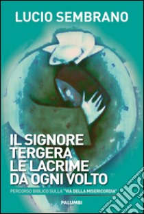 Il signore tergerà le lacrime da ogni volto. Percorso biblico sulla «via della misericordia» libro di Sembrano Lucio